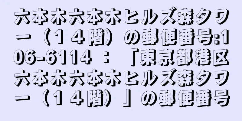 六本木六本木ヒルズ森タワー（１４階）の郵便番号:106-6114 ： 「東京都港区六本木六本木ヒルズ森タワー（１４階）」の郵便番号