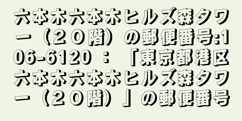 六本木六本木ヒルズ森タワー（２０階）の郵便番号:106-6120 ： 「東京都港区六本木六本木ヒルズ森タワー（２０階）」の郵便番号