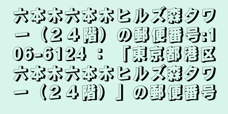 六本木六本木ヒルズ森タワー（２４階）の郵便番号:106-6124 ： 「東京都港区六本木六本木ヒルズ森タワー（２４階）」の郵便番号