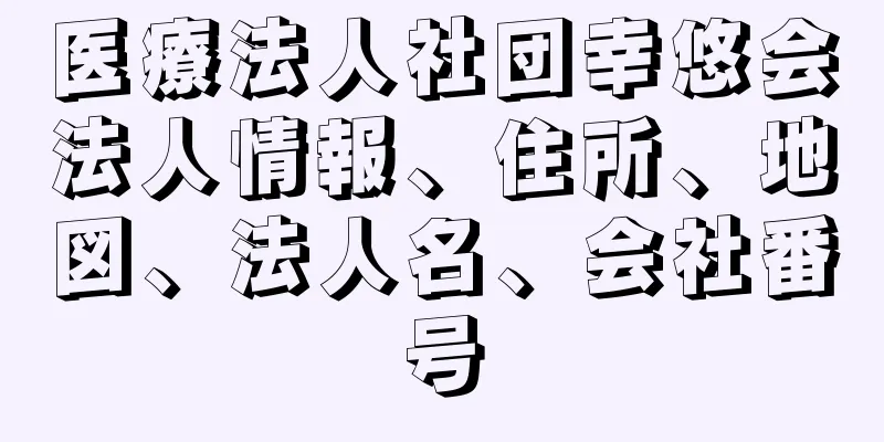 医療法人社団幸悠会法人情報、住所、地図、法人名、会社番号