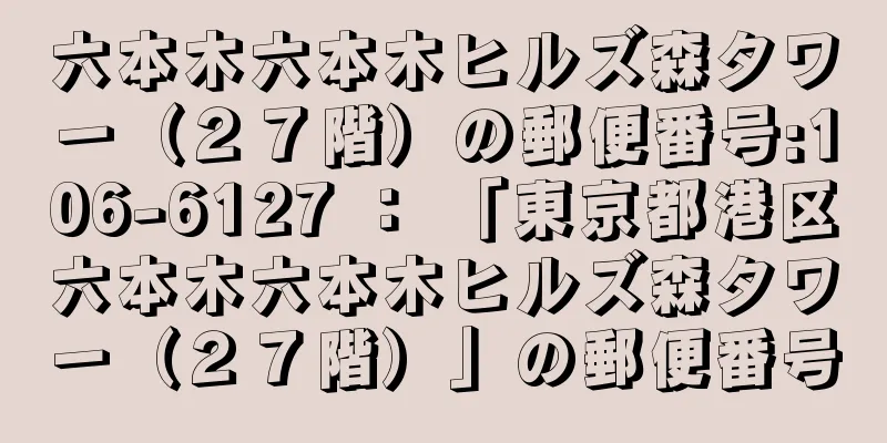 六本木六本木ヒルズ森タワー（２７階）の郵便番号:106-6127 ： 「東京都港区六本木六本木ヒルズ森タワー（２７階）」の郵便番号