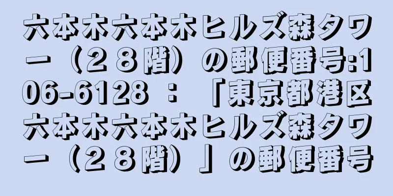 六本木六本木ヒルズ森タワー（２８階）の郵便番号:106-6128 ： 「東京都港区六本木六本木ヒルズ森タワー（２８階）」の郵便番号