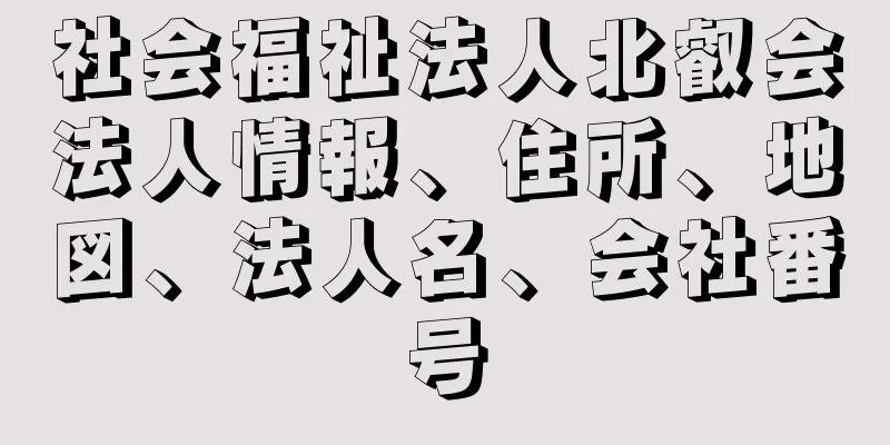 社会福祉法人北叡会法人情報、住所、地図、法人名、会社番号