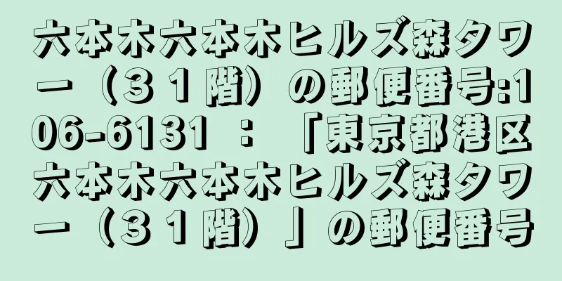 六本木六本木ヒルズ森タワー（３１階）の郵便番号:106-6131 ： 「東京都港区六本木六本木ヒルズ森タワー（３１階）」の郵便番号