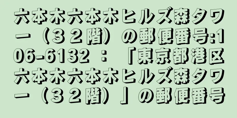 六本木六本木ヒルズ森タワー（３２階）の郵便番号:106-6132 ： 「東京都港区六本木六本木ヒルズ森タワー（３２階）」の郵便番号