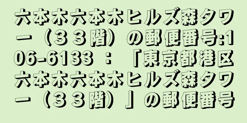 六本木六本木ヒルズ森タワー（３３階）の郵便番号:106-6133 ： 「東京都港区六本木六本木ヒルズ森タワー（３３階）」の郵便番号