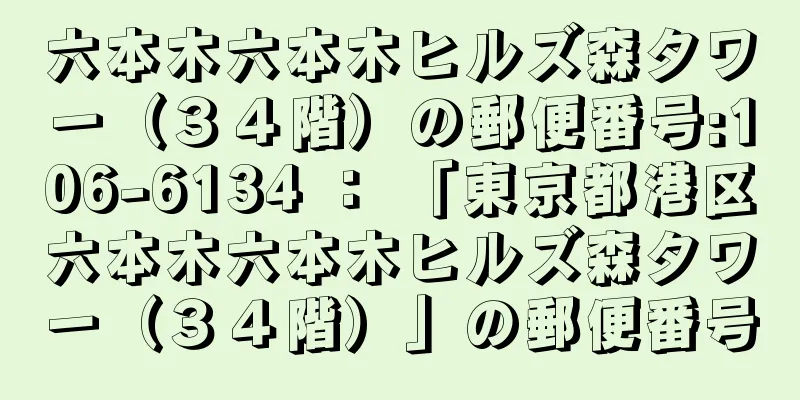 六本木六本木ヒルズ森タワー（３４階）の郵便番号:106-6134 ： 「東京都港区六本木六本木ヒルズ森タワー（３４階）」の郵便番号