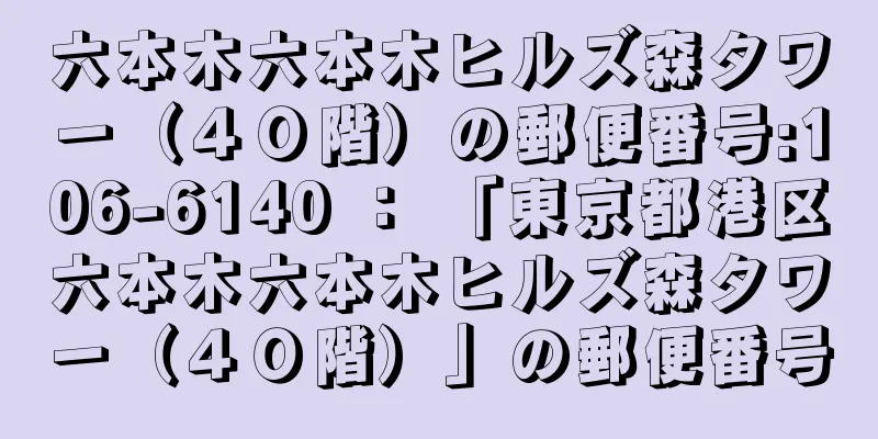 六本木六本木ヒルズ森タワー（４０階）の郵便番号:106-6140 ： 「東京都港区六本木六本木ヒルズ森タワー（４０階）」の郵便番号