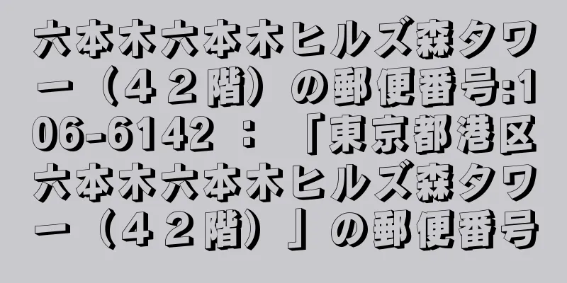 六本木六本木ヒルズ森タワー（４２階）の郵便番号:106-6142 ： 「東京都港区六本木六本木ヒルズ森タワー（４２階）」の郵便番号