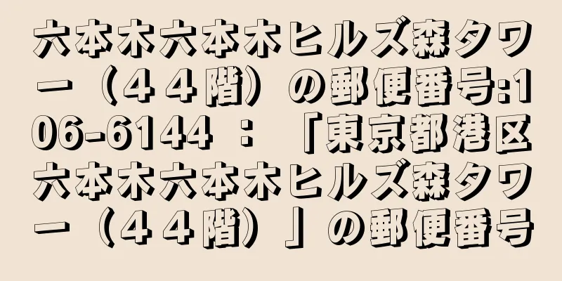 六本木六本木ヒルズ森タワー（４４階）の郵便番号:106-6144 ： 「東京都港区六本木六本木ヒルズ森タワー（４４階）」の郵便番号