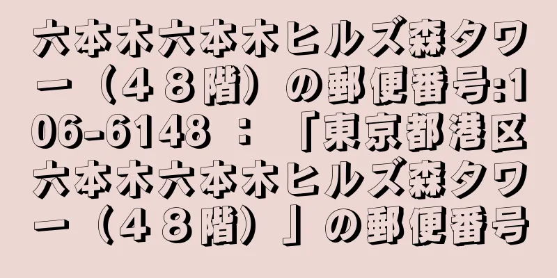 六本木六本木ヒルズ森タワー（４８階）の郵便番号:106-6148 ： 「東京都港区六本木六本木ヒルズ森タワー（４８階）」の郵便番号