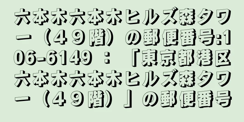 六本木六本木ヒルズ森タワー（４９階）の郵便番号:106-6149 ： 「東京都港区六本木六本木ヒルズ森タワー（４９階）」の郵便番号