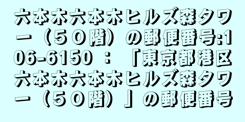 六本木六本木ヒルズ森タワー（５０階）の郵便番号:106-6150 ： 「東京都港区六本木六本木ヒルズ森タワー（５０階）」の郵便番号