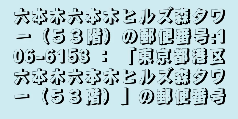 六本木六本木ヒルズ森タワー（５３階）の郵便番号:106-6153 ： 「東京都港区六本木六本木ヒルズ森タワー（５３階）」の郵便番号