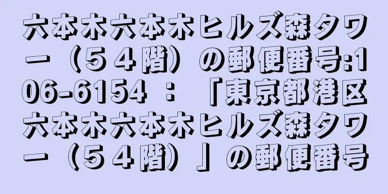 六本木六本木ヒルズ森タワー（５４階）の郵便番号:106-6154 ： 「東京都港区六本木六本木ヒルズ森タワー（５４階）」の郵便番号