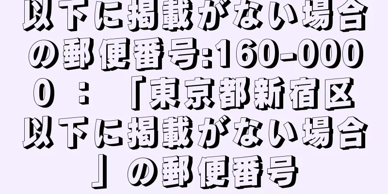 以下に掲載がない場合の郵便番号:160-0000 ： 「東京都新宿区以下に掲載がない場合」の郵便番号