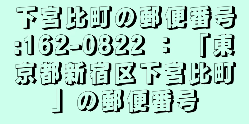 下宮比町の郵便番号:162-0822 ： 「東京都新宿区下宮比町」の郵便番号