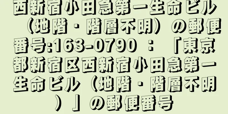 西新宿小田急第一生命ビル（地階・階層不明）の郵便番号:163-0790 ： 「東京都新宿区西新宿小田急第一生命ビル（地階・階層不明）」の郵便番号