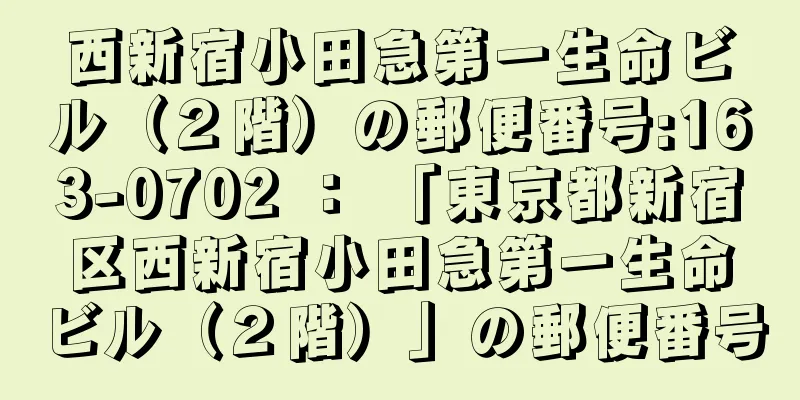 西新宿小田急第一生命ビル（２階）の郵便番号:163-0702 ： 「東京都新宿区西新宿小田急第一生命ビル（２階）」の郵便番号