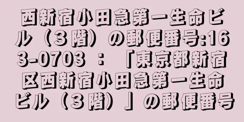 西新宿小田急第一生命ビル（３階）の郵便番号:163-0703 ： 「東京都新宿区西新宿小田急第一生命ビル（３階）」の郵便番号