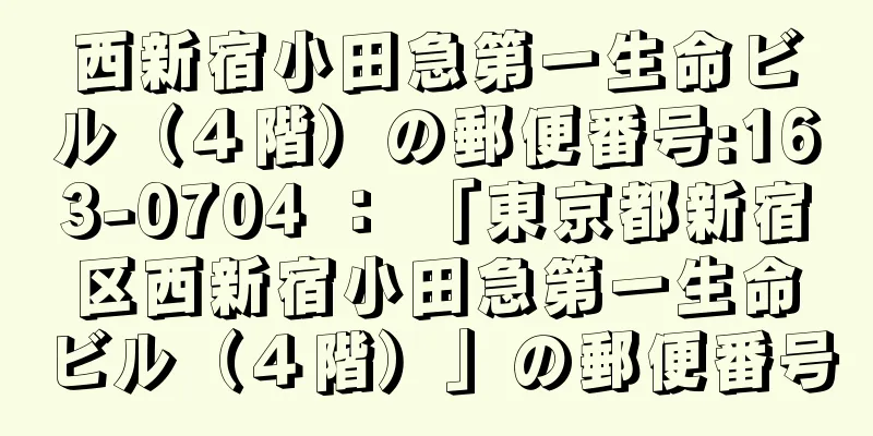 西新宿小田急第一生命ビル（４階）の郵便番号:163-0704 ： 「東京都新宿区西新宿小田急第一生命ビル（４階）」の郵便番号