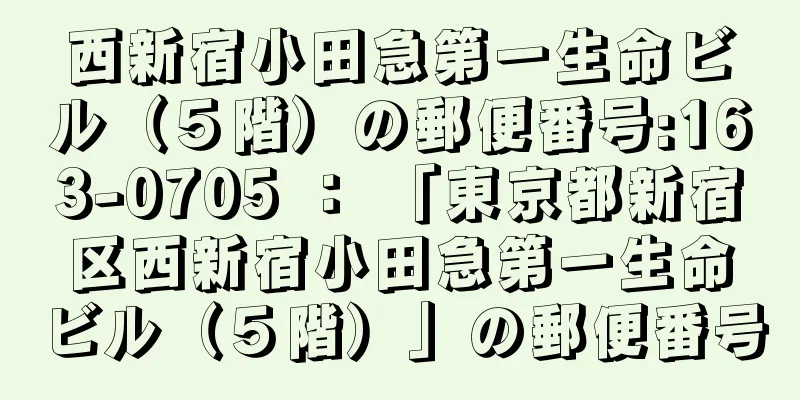 西新宿小田急第一生命ビル（５階）の郵便番号:163-0705 ： 「東京都新宿区西新宿小田急第一生命ビル（５階）」の郵便番号