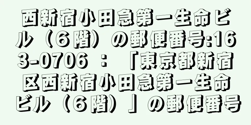 西新宿小田急第一生命ビル（６階）の郵便番号:163-0706 ： 「東京都新宿区西新宿小田急第一生命ビル（６階）」の郵便番号