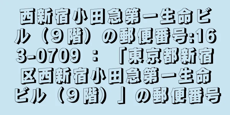 西新宿小田急第一生命ビル（９階）の郵便番号:163-0709 ： 「東京都新宿区西新宿小田急第一生命ビル（９階）」の郵便番号