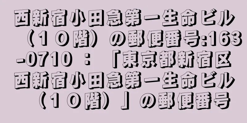 西新宿小田急第一生命ビル（１０階）の郵便番号:163-0710 ： 「東京都新宿区西新宿小田急第一生命ビル（１０階）」の郵便番号