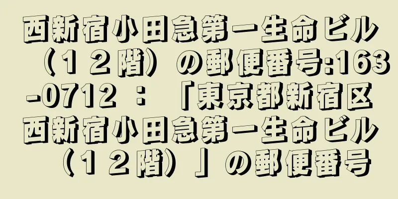 西新宿小田急第一生命ビル（１２階）の郵便番号:163-0712 ： 「東京都新宿区西新宿小田急第一生命ビル（１２階）」の郵便番号