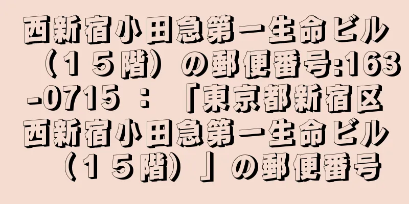 西新宿小田急第一生命ビル（１５階）の郵便番号:163-0715 ： 「東京都新宿区西新宿小田急第一生命ビル（１５階）」の郵便番号