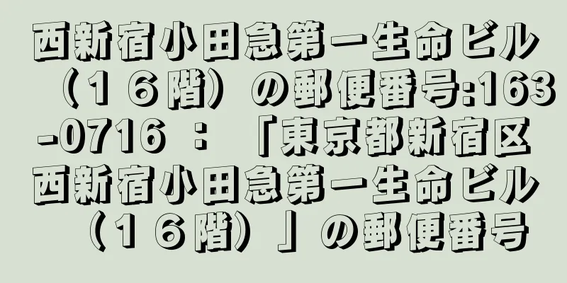 西新宿小田急第一生命ビル（１６階）の郵便番号:163-0716 ： 「東京都新宿区西新宿小田急第一生命ビル（１６階）」の郵便番号