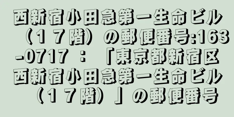 西新宿小田急第一生命ビル（１７階）の郵便番号:163-0717 ： 「東京都新宿区西新宿小田急第一生命ビル（１７階）」の郵便番号