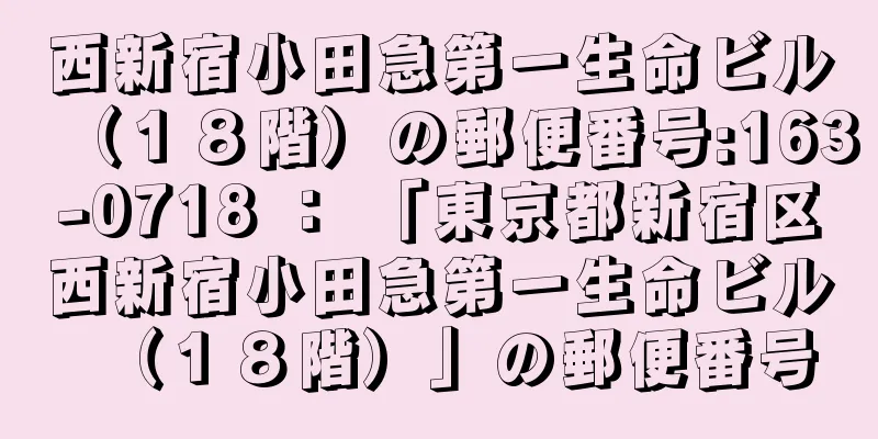 西新宿小田急第一生命ビル（１８階）の郵便番号:163-0718 ： 「東京都新宿区西新宿小田急第一生命ビル（１８階）」の郵便番号