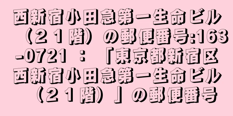 西新宿小田急第一生命ビル（２１階）の郵便番号:163-0721 ： 「東京都新宿区西新宿小田急第一生命ビル（２１階）」の郵便番号