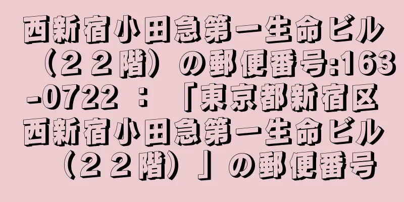 西新宿小田急第一生命ビル（２２階）の郵便番号:163-0722 ： 「東京都新宿区西新宿小田急第一生命ビル（２２階）」の郵便番号