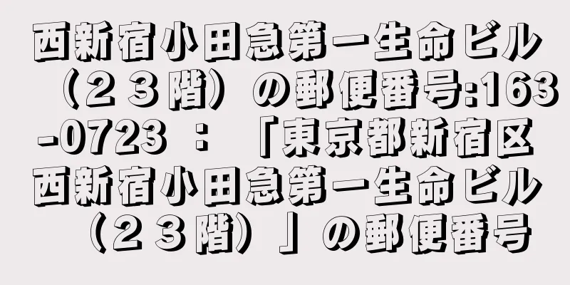 西新宿小田急第一生命ビル（２３階）の郵便番号:163-0723 ： 「東京都新宿区西新宿小田急第一生命ビル（２３階）」の郵便番号