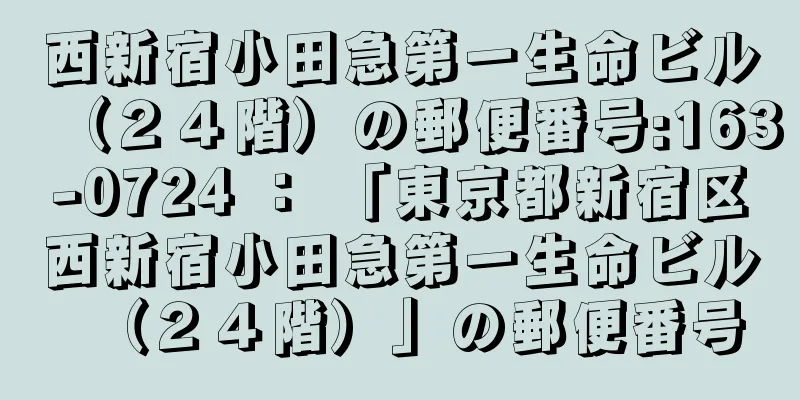 西新宿小田急第一生命ビル（２４階）の郵便番号:163-0724 ： 「東京都新宿区西新宿小田急第一生命ビル（２４階）」の郵便番号