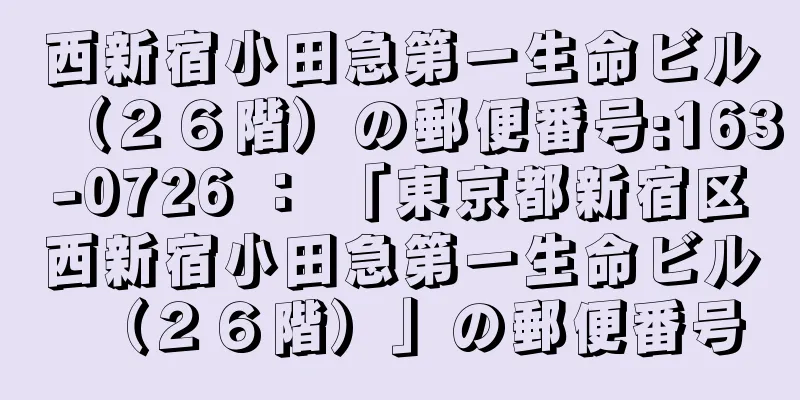 西新宿小田急第一生命ビル（２６階）の郵便番号:163-0726 ： 「東京都新宿区西新宿小田急第一生命ビル（２６階）」の郵便番号