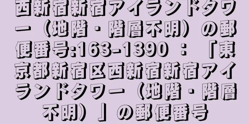 西新宿新宿アイランドタワー（地階・階層不明）の郵便番号:163-1390 ： 「東京都新宿区西新宿新宿アイランドタワー（地階・階層不明）」の郵便番号