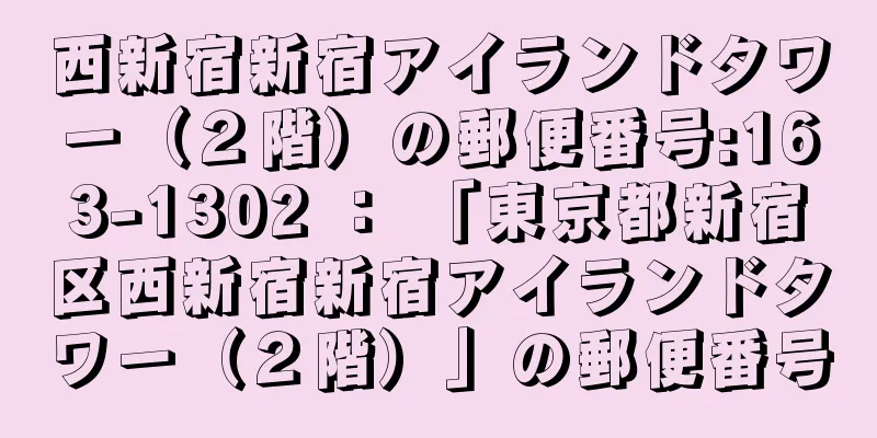 西新宿新宿アイランドタワー（２階）の郵便番号:163-1302 ： 「東京都新宿区西新宿新宿アイランドタワー（２階）」の郵便番号