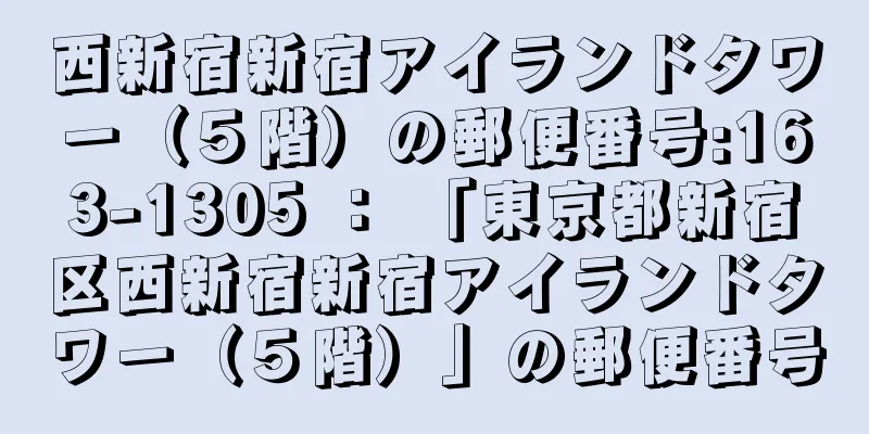 西新宿新宿アイランドタワー（５階）の郵便番号:163-1305 ： 「東京都新宿区西新宿新宿アイランドタワー（５階）」の郵便番号