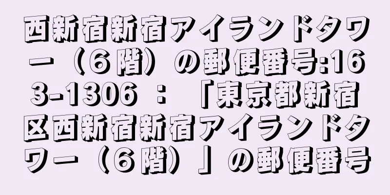 西新宿新宿アイランドタワー（６階）の郵便番号:163-1306 ： 「東京都新宿区西新宿新宿アイランドタワー（６階）」の郵便番号