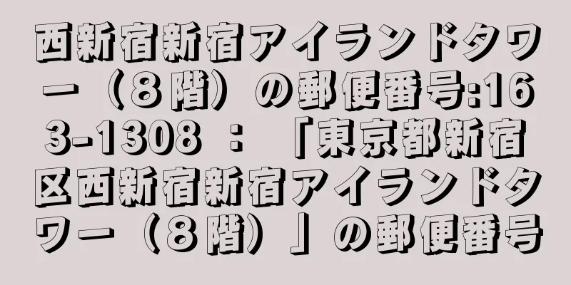 西新宿新宿アイランドタワー（８階）の郵便番号:163-1308 ： 「東京都新宿区西新宿新宿アイランドタワー（８階）」の郵便番号