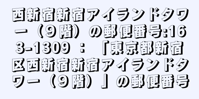 西新宿新宿アイランドタワー（９階）の郵便番号:163-1309 ： 「東京都新宿区西新宿新宿アイランドタワー（９階）」の郵便番号