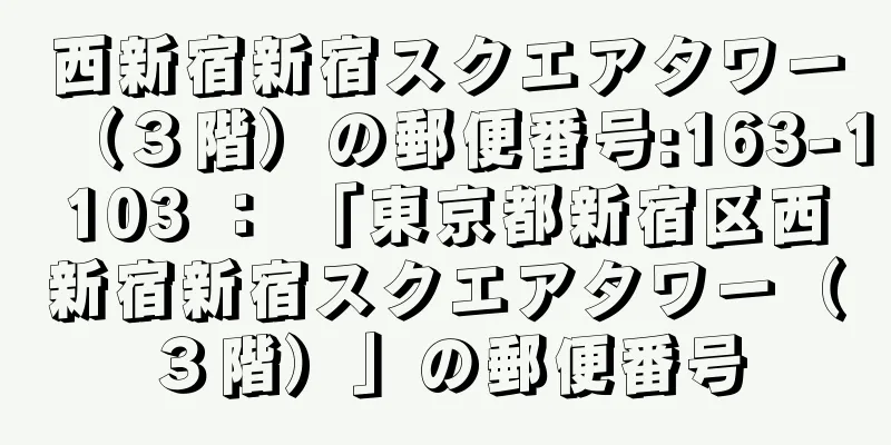 西新宿新宿スクエアタワー（３階）の郵便番号:163-1103 ： 「東京都新宿区西新宿新宿スクエアタワー（３階）」の郵便番号