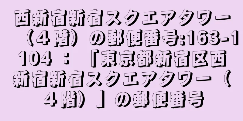 西新宿新宿スクエアタワー（４階）の郵便番号:163-1104 ： 「東京都新宿区西新宿新宿スクエアタワー（４階）」の郵便番号