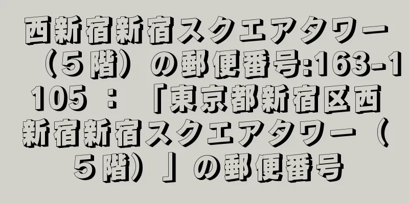 西新宿新宿スクエアタワー（５階）の郵便番号:163-1105 ： 「東京都新宿区西新宿新宿スクエアタワー（５階）」の郵便番号