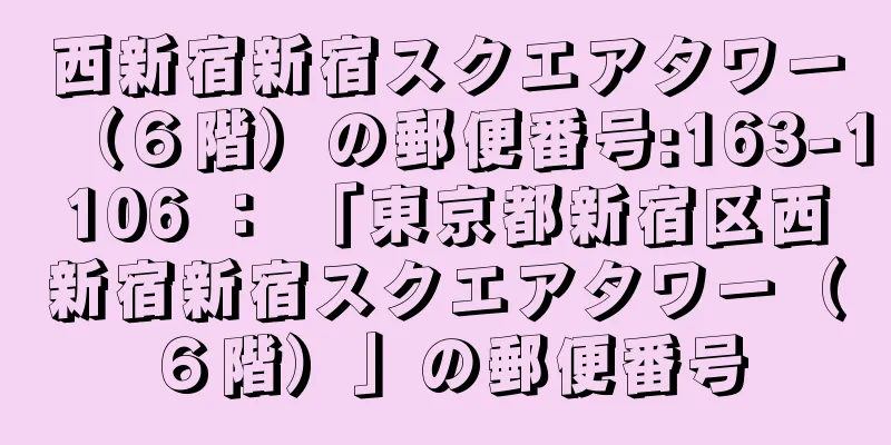 西新宿新宿スクエアタワー（６階）の郵便番号:163-1106 ： 「東京都新宿区西新宿新宿スクエアタワー（６階）」の郵便番号