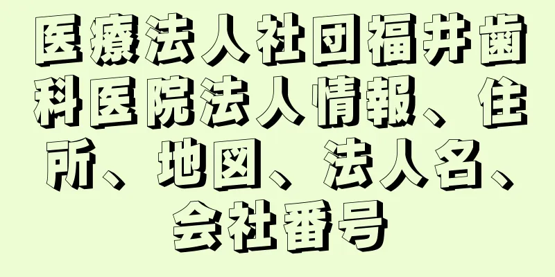 医療法人社団福井歯科医院法人情報、住所、地図、法人名、会社番号